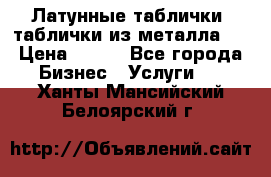 Латунные таблички: таблички из металла.  › Цена ­ 700 - Все города Бизнес » Услуги   . Ханты-Мансийский,Белоярский г.